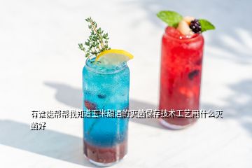 有誰能幫幫我知道玉米甜酒的滅菌保存技術工藝用什么滅菌好