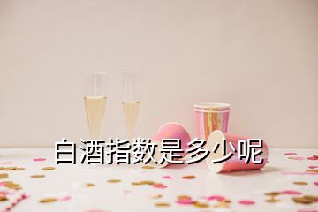 白酒指數(shù)是多少呢