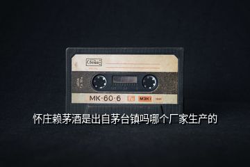 懷莊賴茅酒是出自茅臺鎮(zhèn)嗎哪個廠家生產的