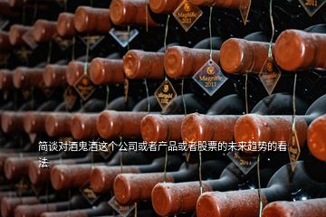 簡談對酒鬼酒這個(gè)公司或者產(chǎn)品或者股票的未來趨勢的看法