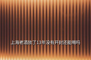 上海老酒放了13年沒有開封還能喝嗎