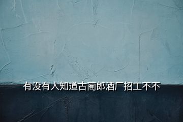 有沒有人知道古藺郎酒廠招工不不