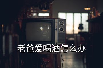 老爸愛喝酒怎么辦