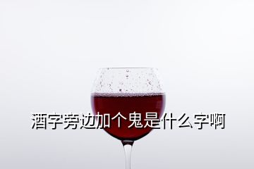 酒字旁邊加個鬼是什么字啊