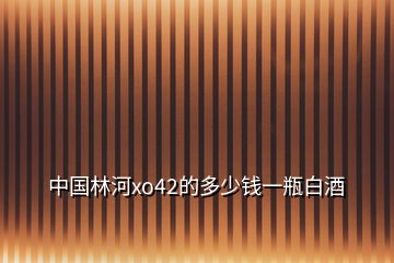 中國(guó)林河xo42的多少錢一瓶白酒