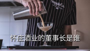 懷莊酒業(yè)的董事長是誰