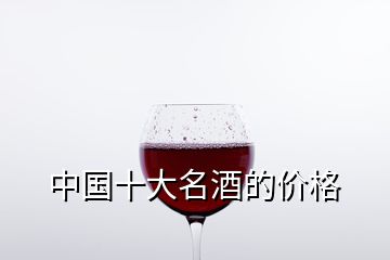 中國(guó)十大名酒的價(jià)格