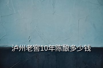 瀘州老窖10年陳釀多少錢(qián)