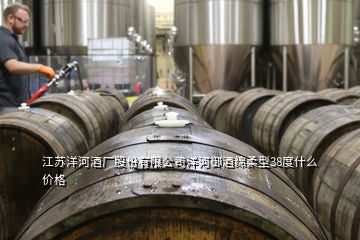 江蘇洋河酒廠股份有限公司洋河御酒綿柔型38度什么價格