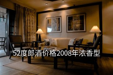 52度郎酒價格2008年濃香型