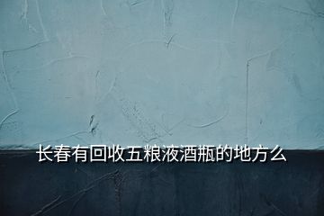 長(zhǎng)春有回收五糧液酒瓶的地方么