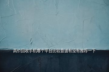 高價(jià)回收手機(jī)哪個(gè)平臺比較靠譜有沒有推薦一下