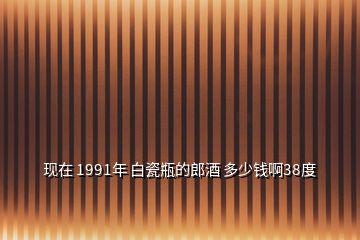 現(xiàn)在 1991年 白瓷瓶的郎酒 多少錢啊38度