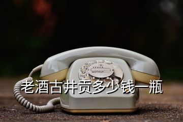 老酒古井貢多少錢一瓶