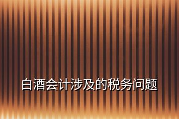 白酒會計涉及的稅務問題