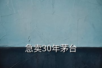 急賣30年茅臺