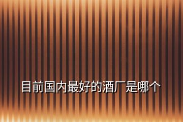 目前國(guó)內(nèi)最好的酒廠是哪個(gè)