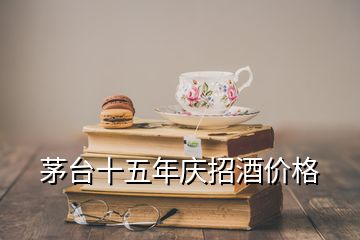 茅臺十五年慶招酒價格