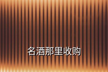 名酒那里收購(gòu)