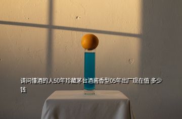 請(qǐng)問(wèn)懂酒的人50年珍藏茅臺(tái)酒醬香型05年出廠現(xiàn)在值 多少錢