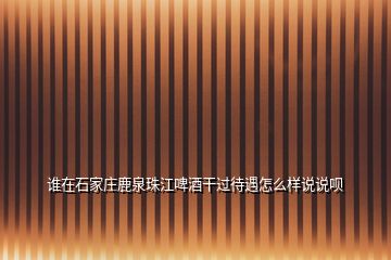 誰(shuí)在石家莊鹿泉珠江啤酒干過(guò)待遇怎么樣說(shuō)說(shuō)唄