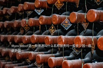 Moncbsbof這一款啤酒叫什么名稱很貴嗎一般多少錢一瓶是外國