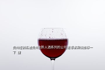 貴州經銷名酒貴州友黔人酒系列的公司是哪家麻煩推薦一下  搜