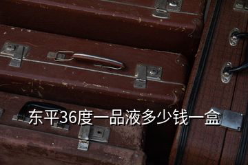 東平36度一品液多少錢一盒