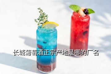 長城葡萄酒正宗產(chǎn)地是哪的廠名