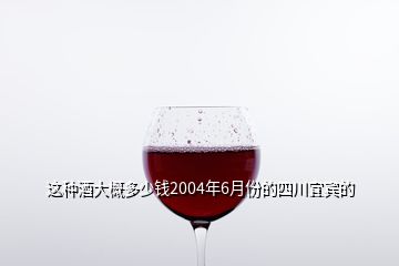 這種酒大概多少錢(qián)2004年6月份的四川宜賓的