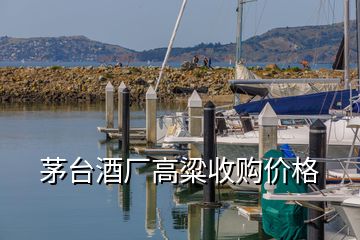 茅臺酒廠高粱收購價格