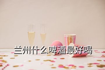 蘭州什么啤酒最好喝