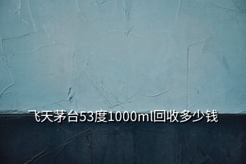 飛天茅臺(tái)53度1000ml回收多少錢