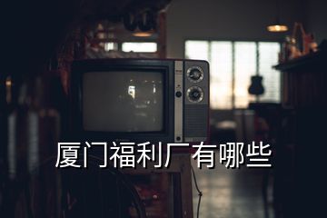 廈門福利廠有哪些