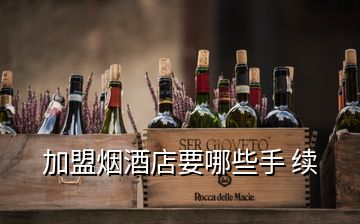 加盟煙酒店要哪些手 續(xù)