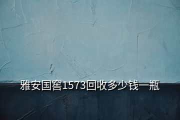 雅安國(guó)窖1573回收多少錢(qián)一瓶