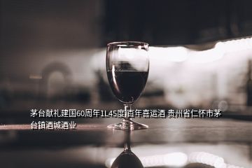 茅臺(tái)獻(xiàn)禮建國(guó)60周年1L45度 百年喜運(yùn)酒 貴州省仁懷市茅臺(tái)鎮(zhèn)酒城酒業(yè)