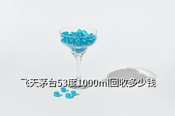 飛天茅臺(tái)53度1000ml回收多少錢