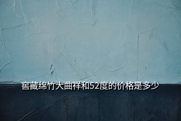 窖藏綿竹大曲祥和52度的價格是多少