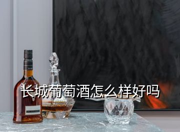 長(zhǎng)城葡萄酒怎么樣好嗎