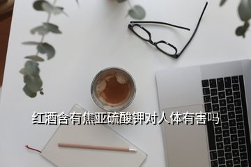 紅酒含有焦亞硫酸鉀對(duì)人體有害嗎