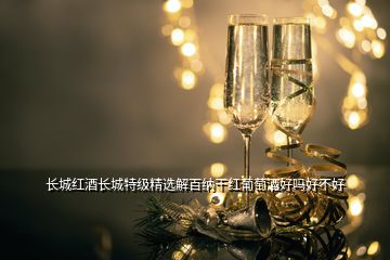 長城紅酒長城特級精選解百納干紅葡萄酒好嗎好不好