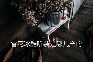 雪花冰酷聽裝是哪兒產(chǎn)的