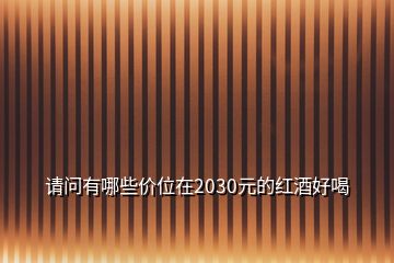 請(qǐng)問(wèn)有哪些價(jià)位在2030元的紅酒好喝