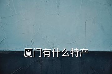 廈門有什么特產(chǎn)