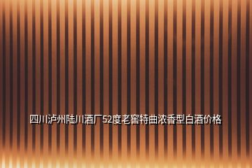 四川瀘州陸川酒廠52度老窖特曲濃香型白酒價格