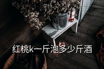 紅桃k一斤泡多少斤酒