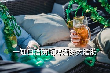 一缸白酒兩瓶啤酒多大脂肪