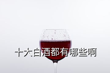 十大白酒都有哪些啊