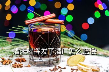 酒未喝揮發(fā)了酒廠怎么賠償